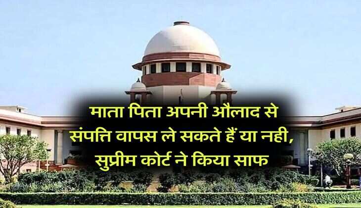Supreme Court : माता पिता अपनी औलाद से संपत्ति वापस ले सकते हैं या नही, सुप्रीम कोर्ट ने किया साफ
