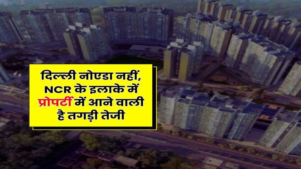 Delhi-NCR : दिल्ली नोएडा नहीं, NCR के इलाके में प्रोपर्टी में आने वाली है तगड़ी तेजी