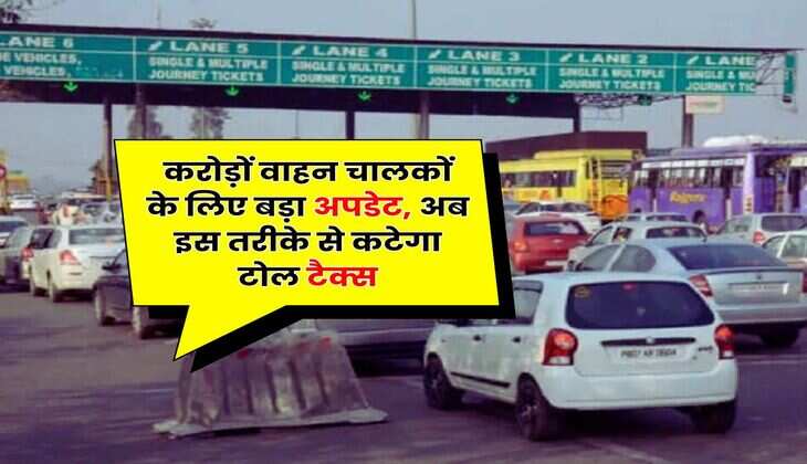 Toll Tax : करोड़ों वाहन चालकों के लिए बड़ा अपडेट, अब इस तरीके से कटेगा टोल टैक्स