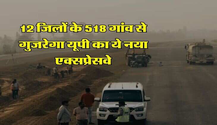 UP News : 12 जिलों के 518 गांव से गुजरेगा यूपी का ये नया एक्सप्रेसवे, 2025 तक पूरा हो जाएगा काम