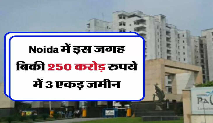 Noida में इस जगह बिकी 250 करोड़ रुपये में 3 एकड़ जमीन
