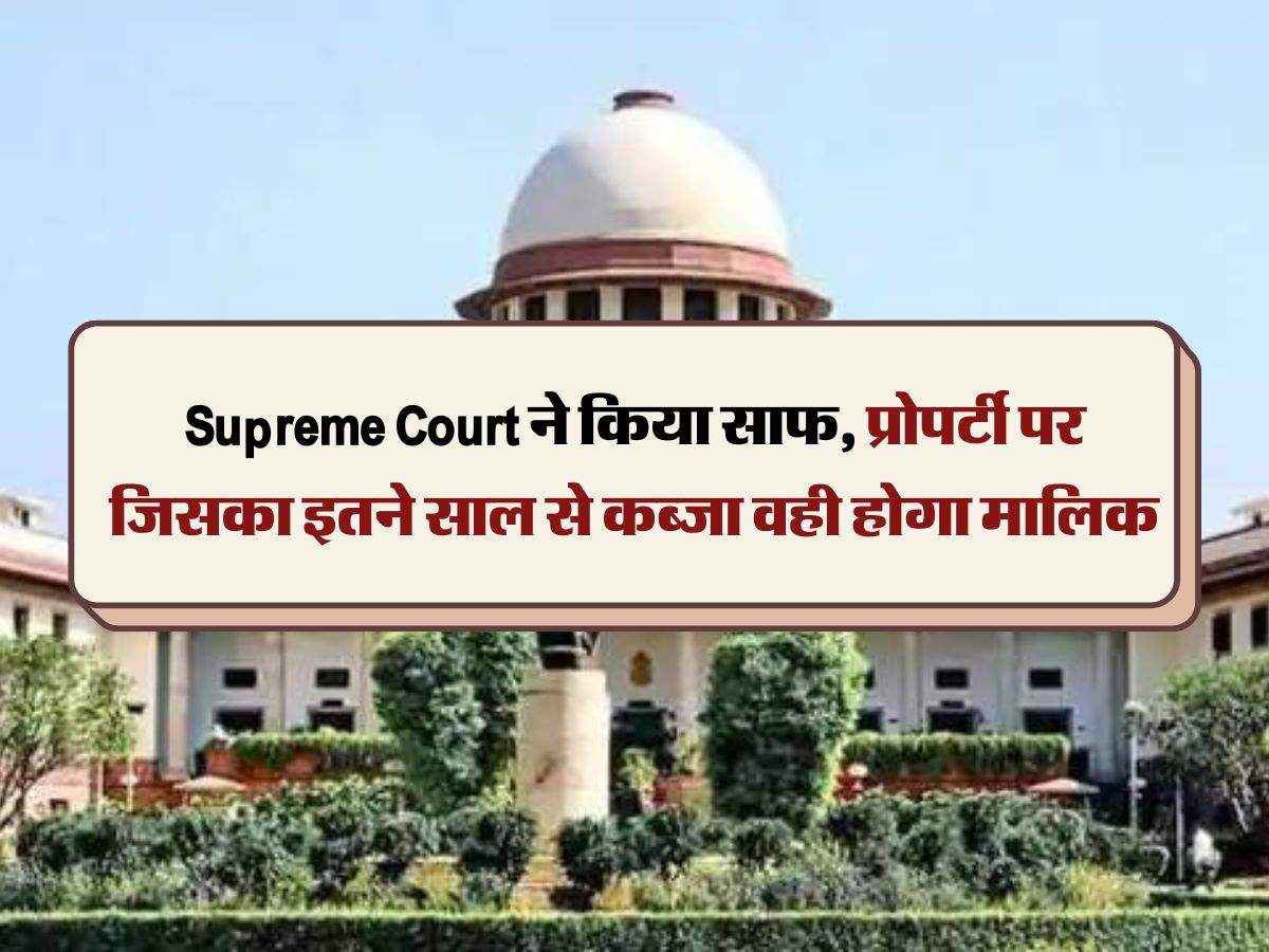 Supreme Court ने किया साफ, प्रोपर्टी पर जिसका इतने साल से कब्जा वही होगा मालिक