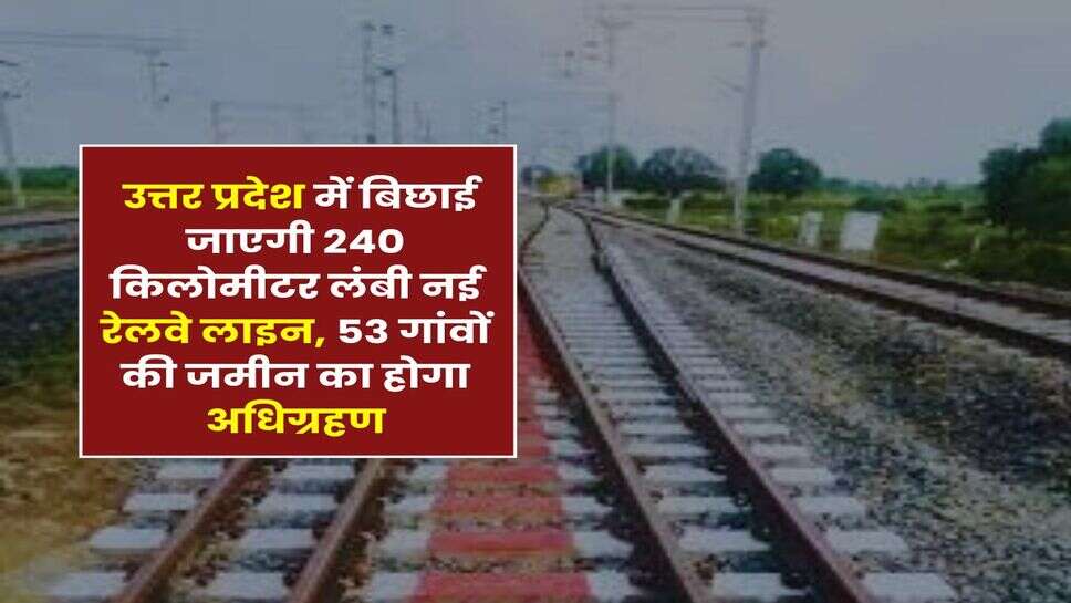 New Railway Line in UP : उत्तर प्रदेश में बिछाई जाएगी 240 किलोमीटर लंबी नई रेलवे लाइन, 53 गांवों की जमीन का होगा अधिग्रहण