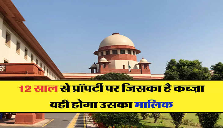 12 साल से प्रॉपर्टी पर जिसका है कब्ज़ा, वही होगा उसका मालिक 
