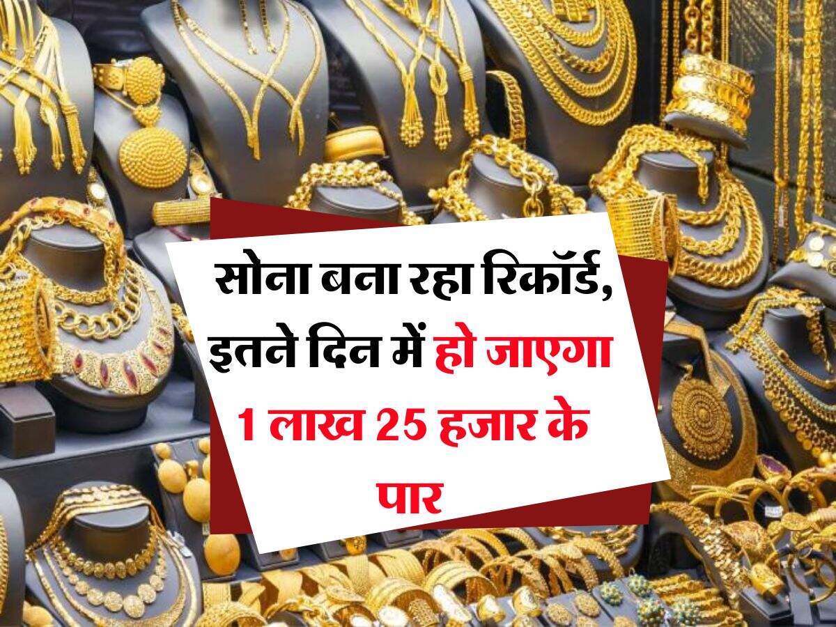 Gold Rate : सोना बना रहा रिकॉर्ड, इतने दिन में हो जाएगा 1 लाख 25 हजार के पार