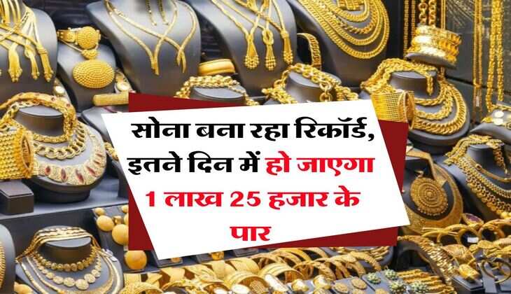 Gold Rate : सोना बना रहा रिकॉर्ड, इतने दिन में हो जाएगा 1 लाख 25 हजार के पार