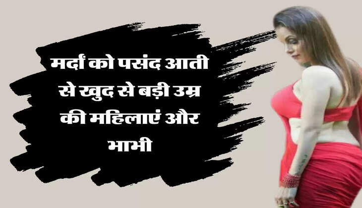  Relationship Tips मर्दां को पसंद आती से खुद से बड़ी उम्र की महिलाएं और भाभी, वजह जानकर रह जाएंगे हैरान