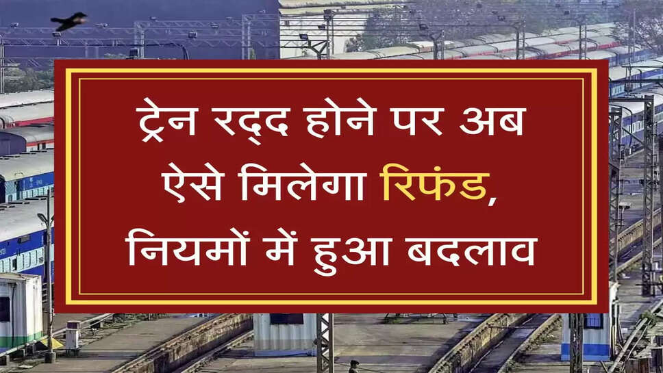 Train Ticket Refund ट्रेन रद्द होने पर अब ऐसे मिलेगा रिफंड, नियमों में हुआ बदलाव