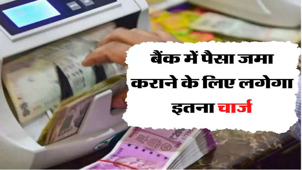 बैंक ग्राहकों के लिए जरूरी खबर, पैसा जमा कराने के लिए लगेगा इतना चार्ज&nbsp;