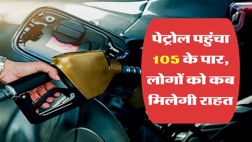 पेट्रोल पहुंचा 105 के पार, लोगों को कब मिलेगी राहत