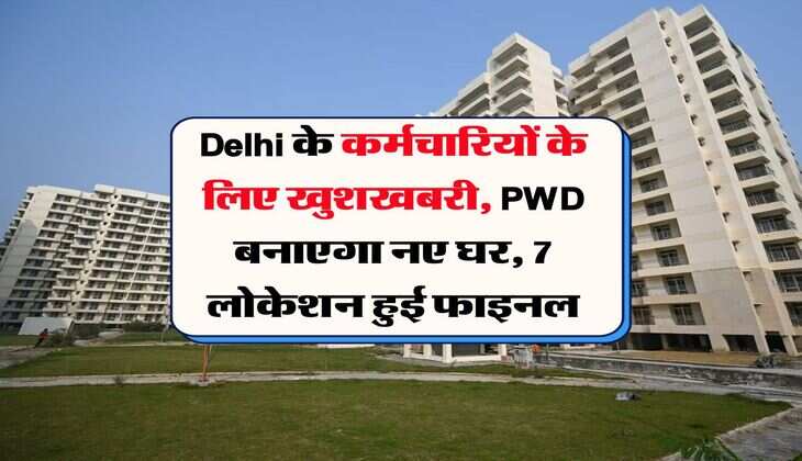 Delhi के कर्मचारियों के लिए खुशखबरी, PWD बनाएगा नए घर, 7 लोकेशन हुई फाइनल