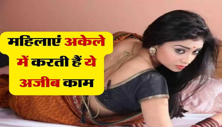 लड़कियां और महिलाएं अकेले में करती हैं ये अजीब काम, जानकर रह जाएंगे दंग