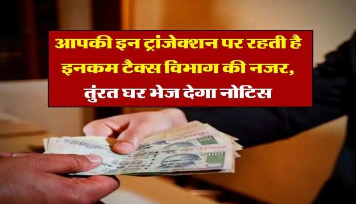 Income Tax Notice : आपकी इन ट्रांजेक्शन पर रहती है इनकम टैक्स विभाग की नजर, तुंरत घर भेज देगा नोटिस