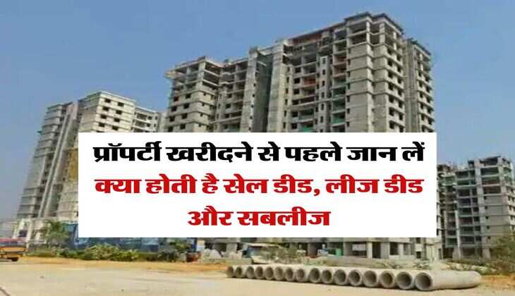 Property New : प्रॉपर्टी खरीदने से पहले जान लें क्या होती है सेल डीड, लीज डीड और सबलीज