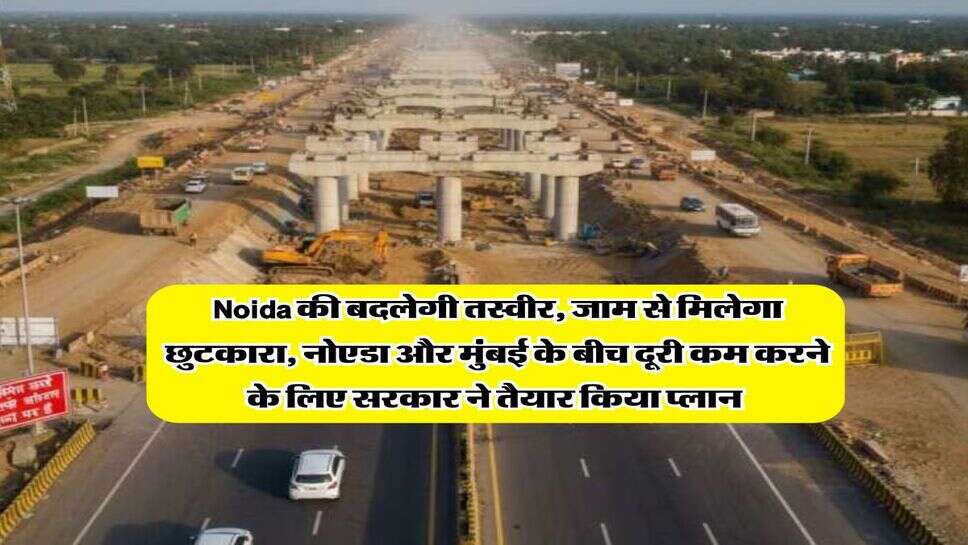Noida की बदलेगी तस्वीर, जाम से मिलेगा छुटकारा, नोएडा और मुंबई के बीच दूरी कम करने के लिए सरकार ने तैयार किया प्लान&nbsp;
