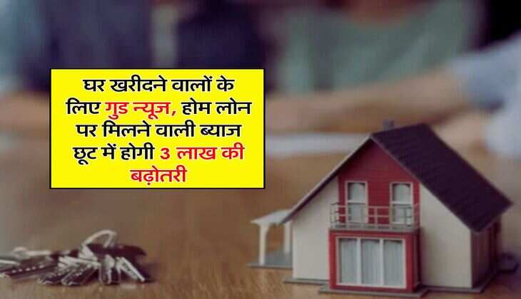 Home Loan : घर खरीदने वालों के लिए गुड न्यूज, होम लोन पर मिलने वाली ब्याज छूट में होगी 3 लाख की बढ़ोतरी