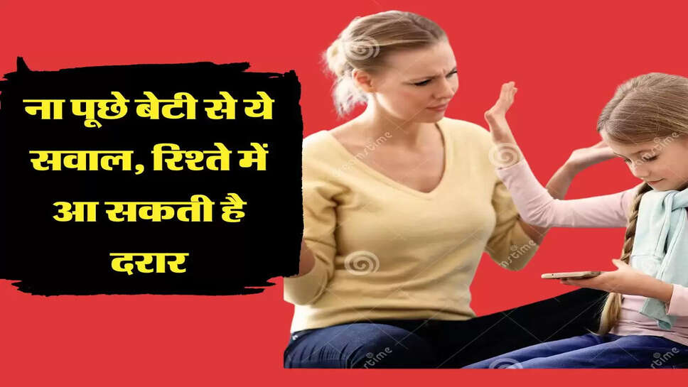 ना पूछे बेटी से ये सवाल, रिश्ते में आ सकती है दरार