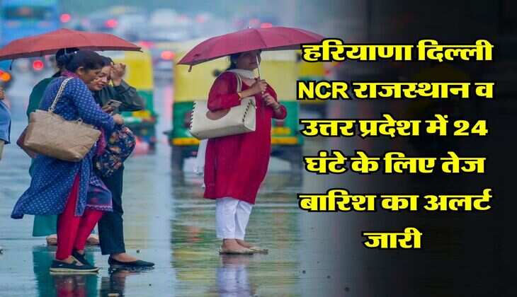 IMD Weather : हरियाणा दिल्ली NCR राजस्थान व उत्तर प्रदेश में 24 घंटे के लिए तेज बारिश का अलर्ट जारी 