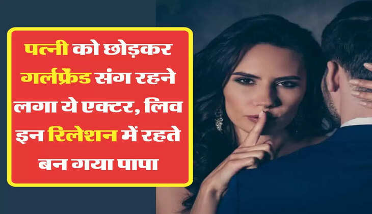 Extra Marital Affair: पत्नी को छोड़कर गर्लफ्रेंड संग रहने लगा ये एक्टर, लिव इन रिलेशन में रहते बन गया पापा