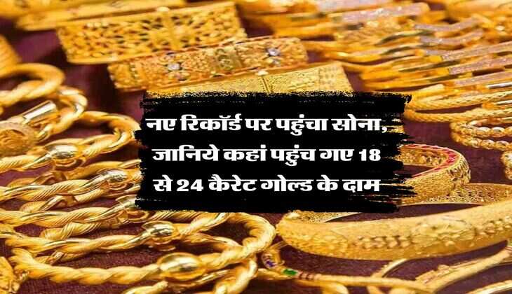 Gold Rate : नए रिकॉर्ड पर पहुंचा सोना, जानिये कहां पहुंच गए 18 से 24 कैरेट गोल्ड के&nbsp;दाम