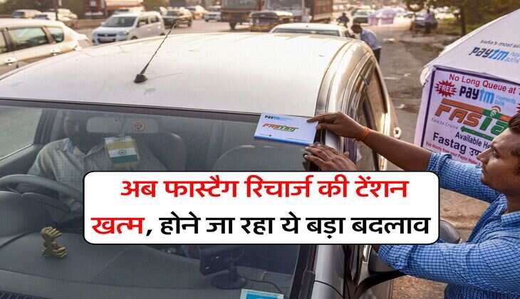 FASTag : अब फास्टैग रिचार्ज की टेंशन खत्म, होने जा रहा ये बड़ा बदलाव