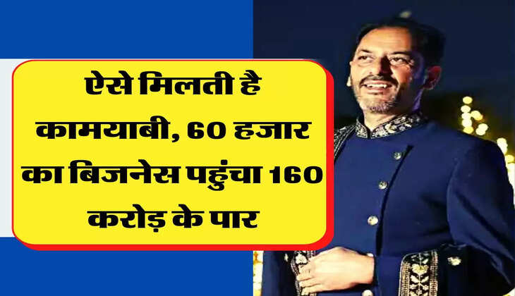 Success Story: ऐसे मिलती है कामयाबी, 60 हजार का बिजनेस पहुंचा 160 करोड़ के पार