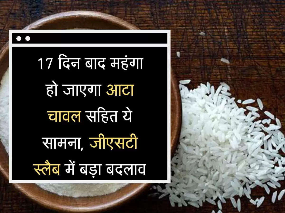 GST Slab  17 दिन बाद महंगे हो जाएगा आटा चावल सहित ये सामना, जीएसटी स्लैब में बड़ा बदलाव