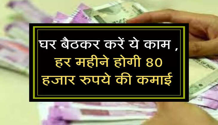 घर बैठकर करें ये काम , हर महीने होगी 80 हजार रुपये की कमाई 