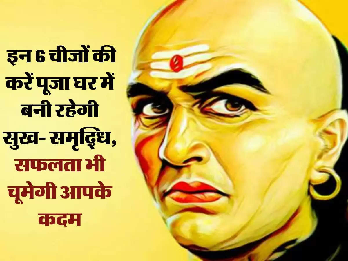 Chanakya Niti: इन 6 चीजों की करें पूजा घर में बनी रहेगी सुख- समृद्धि, सफलता भी चूमेगी आपके कदम