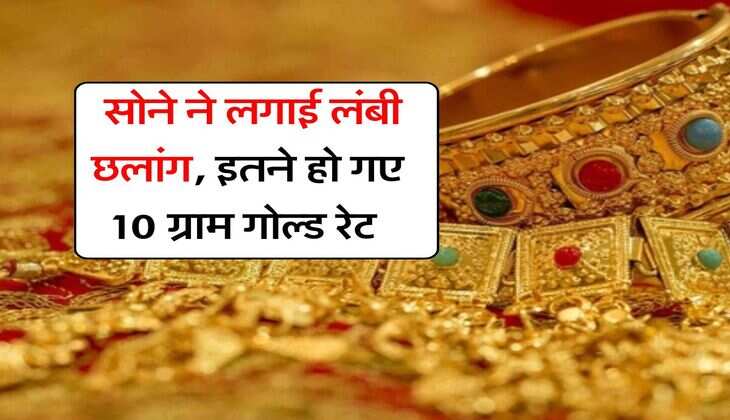 Gold Rate Hike : सोने ने लगाई लंबी छलांग, इतने हो गए 10 ग्राम गोल्ड रेट&nbsp;