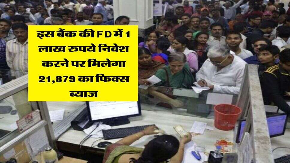 इस बैंक की FD में 1 लाख रुपये निवेश करने पर मिलेगा 21,879 का फिक्स ब्याज