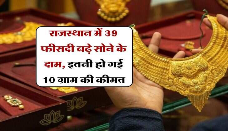 राजस्थान में 39 फीसदी बढ़े सोने के दाम, इतनी हो गई 10 ग्राम की कीमत