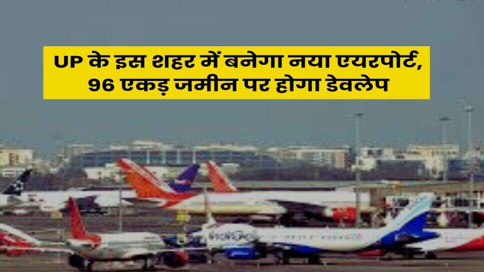 UP के इस शहर में बनेगा नया एयरपोर्ट, 96 एकड़ जमीन पर होगा डेवलेप