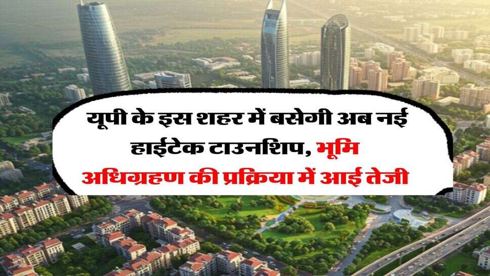 UP News : यूपी के इस शहर में बसेगी अब नई हाईटेक टाउनशिप, भूमि अधिग्रहण की प्रक्रिया में आई तेजी
