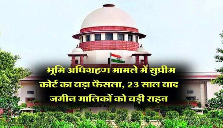 supreme court decision : भूमि अधिग्रहण मामले में सुप्रीम कोर्ट का बड़ा फैसला, 23 साल बाद जमीन मालिकों को बड़ी राहत