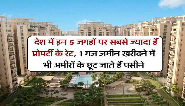 Property Rates : देश में इन 5 जगहों पर सबसे ज्यादा हैं प्रोपर्टी के रेट, 1 गज जमीन खरीदने में भी अमीरों के छूट जाते हैं पसीने