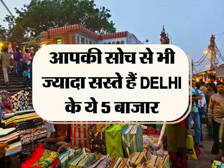 सबसे सस्ता बाजार: दिल्ली के 5 बाजार जो आपकी सोच से कम हैं