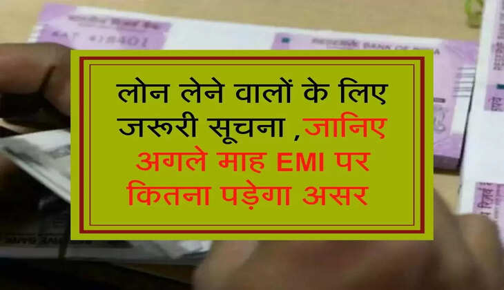 लोन लेने वालों के लिए जरूरी सूचना ,जानिए अगले माह EMI पर कितना पड़ेगा असर 