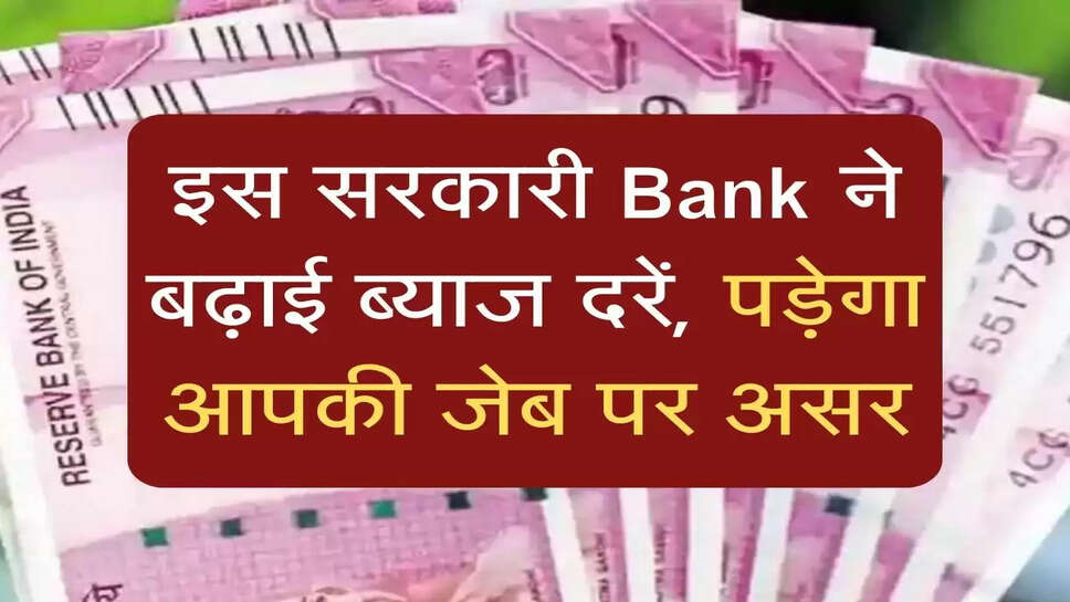 इस सरकारी Bank ने बढ़ाई ब्याज दरें, पड़ेगा आपकी जेब पर असर