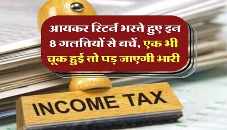 Income Tax : आयकर रिटर्न भरते हुए इन 8 गलतियों से बचें, एक भी चूक हुई तो पड़ जाएगी भारी