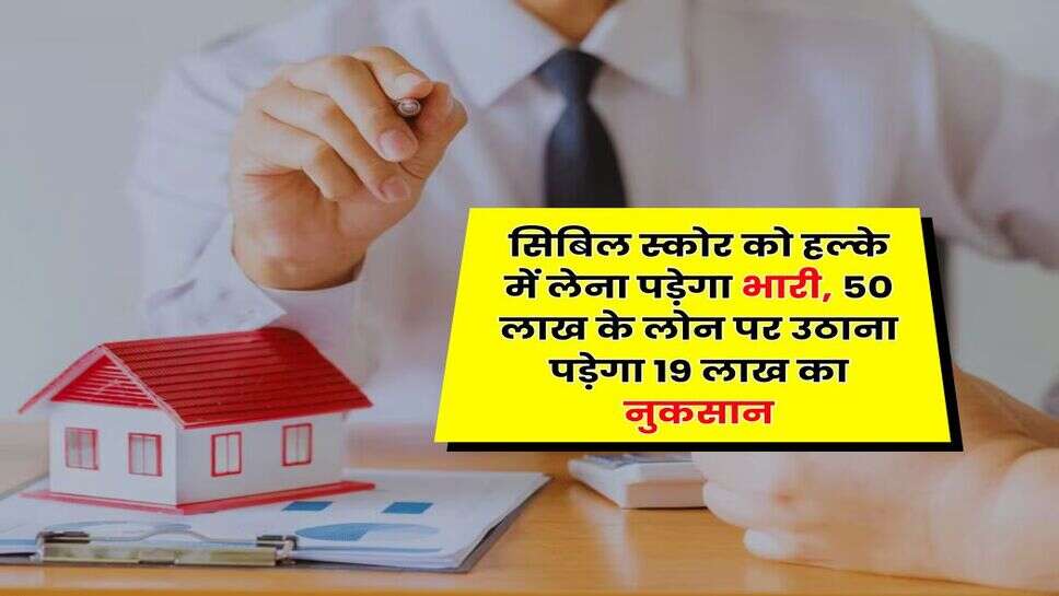 CIBIL Score : सिबिल स्कोर को हल्के में लेना पड़ेगा भारी, 50 लाख के लोन पर उठाना पड़ेगा 19 लाख का नुकसान