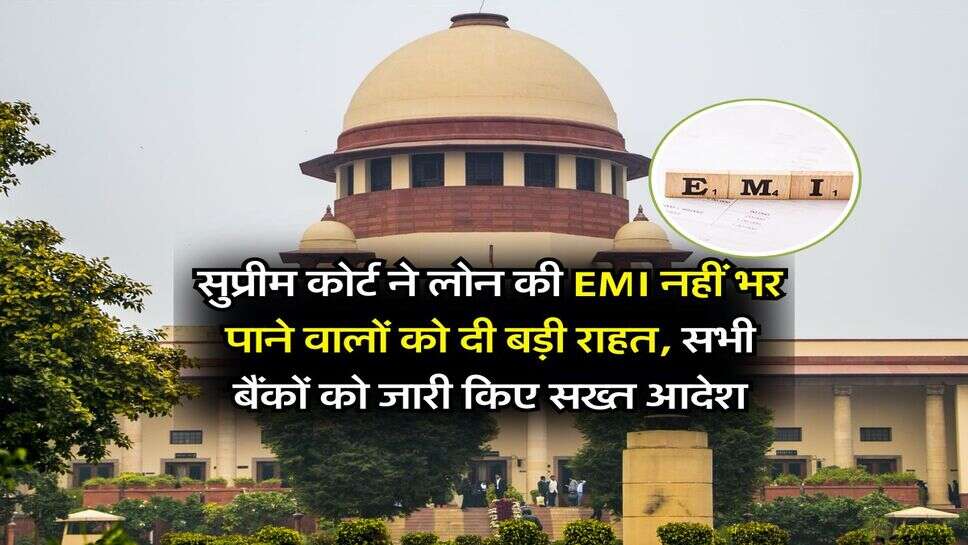 सुप्रीम कोर्ट ने लोन की EMI नहीं भर पाने वालों को दी बड़ी राहत, सभी बैंकों को जारी किए सख्त आदेश