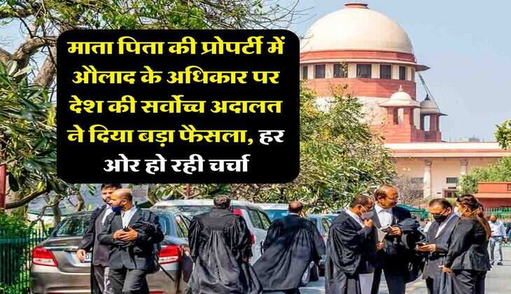 supreme court decision : माता पिता की प्रोपर्टी में औलाद के अधिकार पर देश की सर्वोच्च अदालत ने दिया बड़ा फैसला, हर ओर हो रही चर्चा