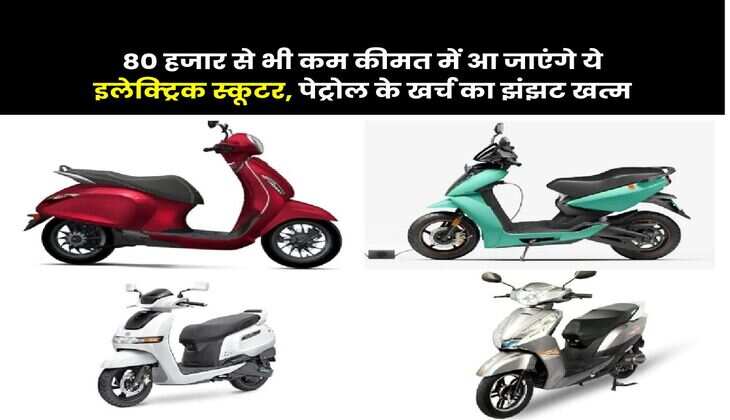 80 हजार से भी कम कीमत में आ जाएंगे ये इलेक्ट्रिक स्कूटर, पेट्रोल के खर्च का झंझट खत्म