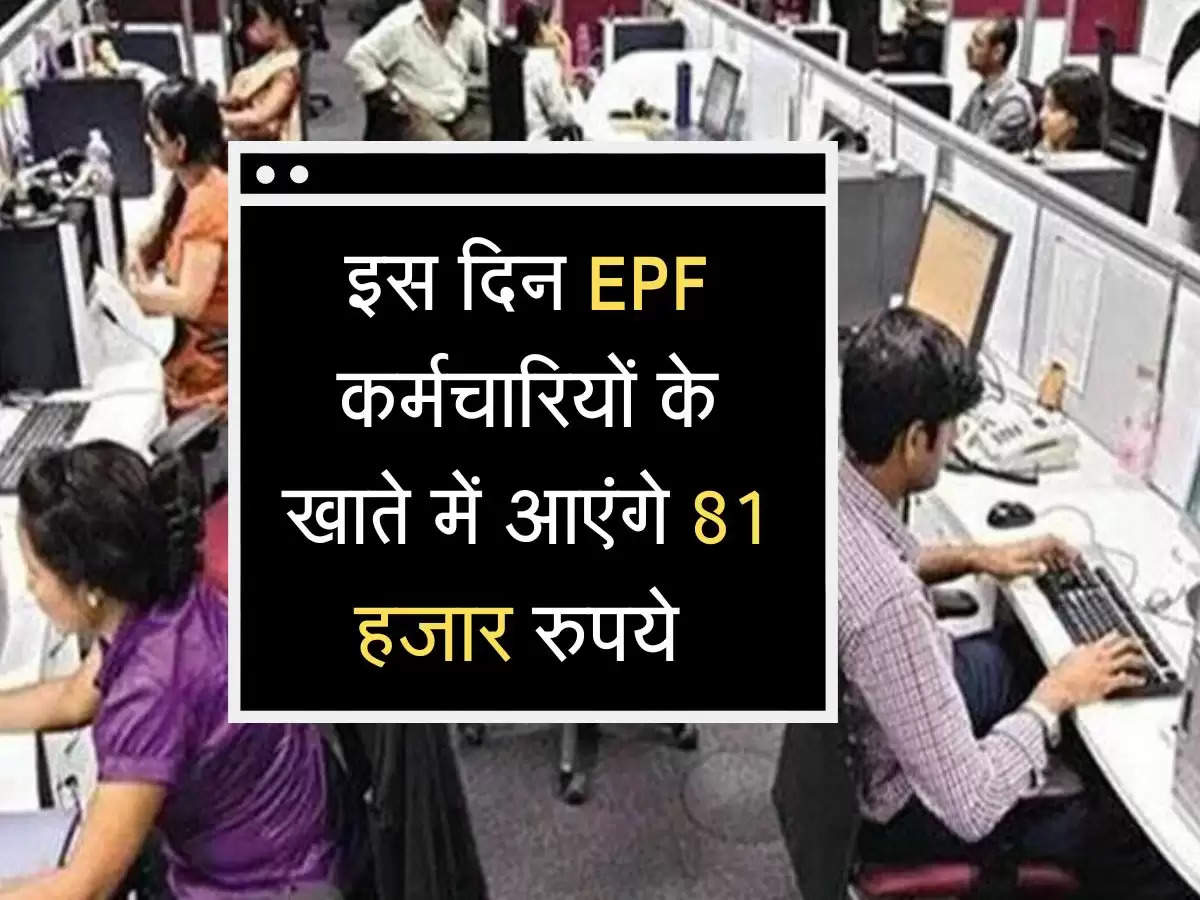 EPF कर्मचारियों की हो गई मौज, इस दिन खाते में आएंगे 81 हजार रुपये 