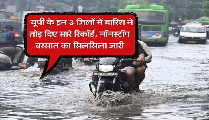 up ka mausam : यूपी के इन 3 जिलों में बारिश ने तोड़ दिए सारे रिकॉर्ड, नॉनस्टॉप बरसात का सिलसिला जारी