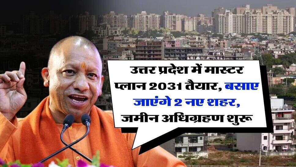 UP News : उत्तर प्रदेश में मास्टर प्लान 2031 तैयार, बसाए जाएंगे 2 नए शहर, जमीन अधिग्रहण शुरू