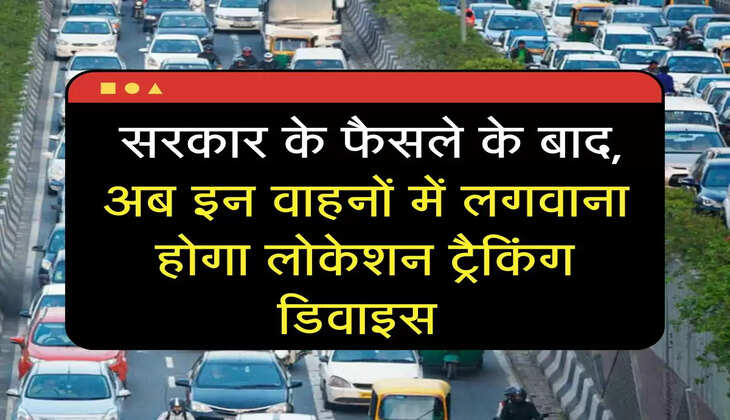 vehicle policy: सरकार के फैसले के बाद, अब इन वाहनों में लगवाना होगा लोकेशन ट्रैकिंग डिवाइस&nbsp;