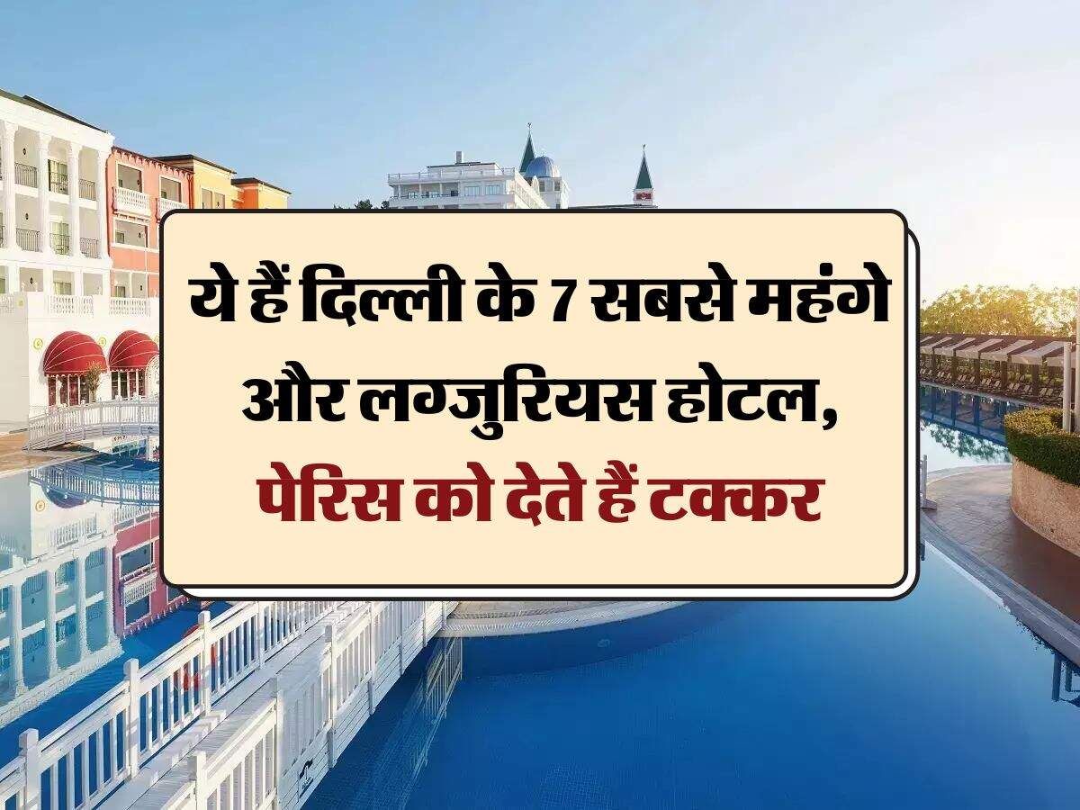 Delhi Most expensive hotels : ये हैं दिल्ली के 7 सबसे महंगे और लग्जुरियस होटल, पेरिस को देते हैं टक्कर