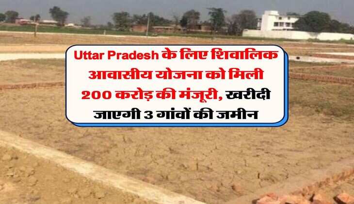Uttar Pradesh के लिए शिवालिक आवासीय योजना को मिली 200 करोड़ की मंजूरी, खरीदी जाएगी 3 गांवों की जमीन